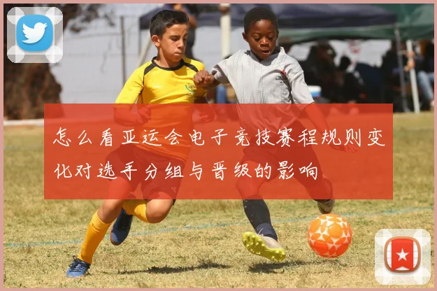 怎么看亚运会电子竞技赛程规则变化对选手分组与晋级的影响