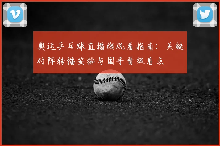 奥运乒乓球直播线观看指南：关键对阵转播安排与国手晋级看点