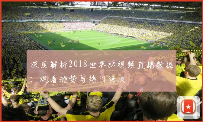 深度解析2018世界杯视频直播数据：观看趋势与热门场次