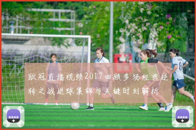 欧冠直播视频2017回顾多场经典逆转之战进球集锦与关键时刻解析