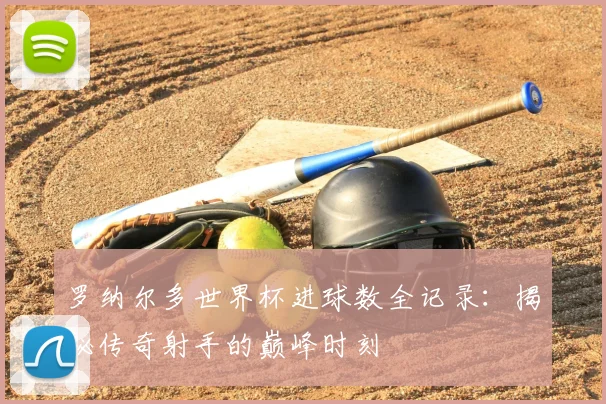 罗纳尔多世界杯进球数全记录：揭秘传奇射手的巅峰时刻