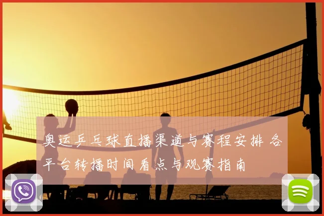 奥运乒乓球直播渠道与赛程安排 各平台转播时间看点与观赛指南