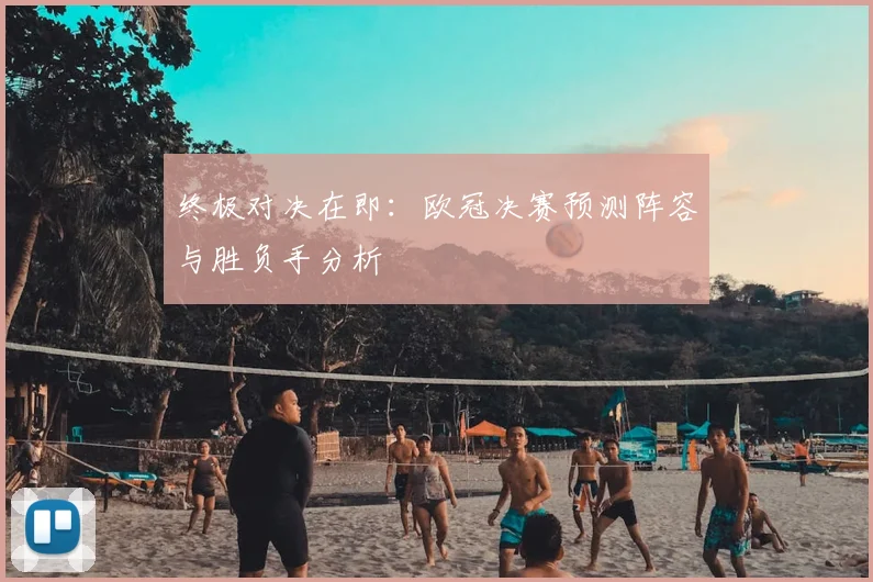 终极对决在即：欧冠决赛预测阵容与胜负手分析