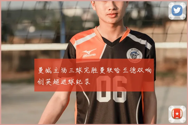 曼城主场三球完胜曼联哈兰德双响创英超进球纪录