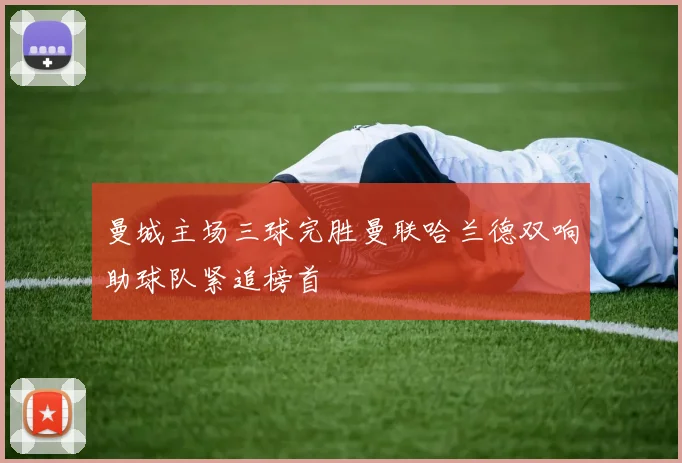 曼城主场三球完胜曼联哈兰德双响助球队紧追榜首