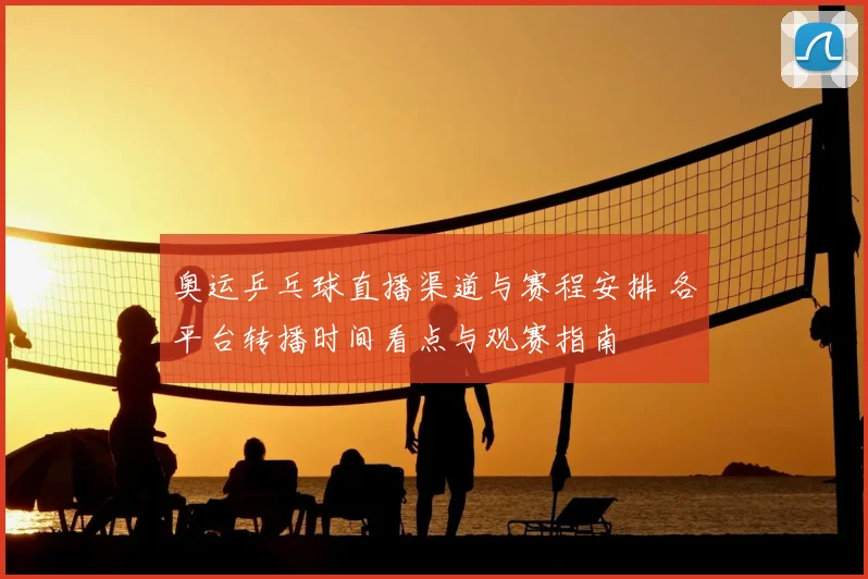 奥运乒乓球直播渠道与赛程安排 各平台转播时间看点与观赛指南