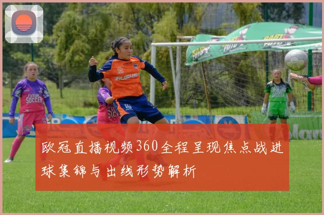 欧冠直播视频360全程呈现焦点战进球集锦与出线形势解析