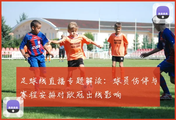 足球线直播专题解读:球员伤停与赛程安排对欧冠出线影响