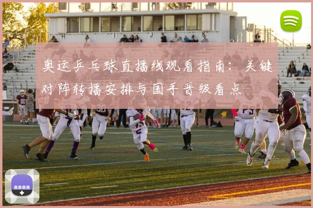 奥运乒乓球直播线观看指南：关键对阵转播安排与国手晋级看点