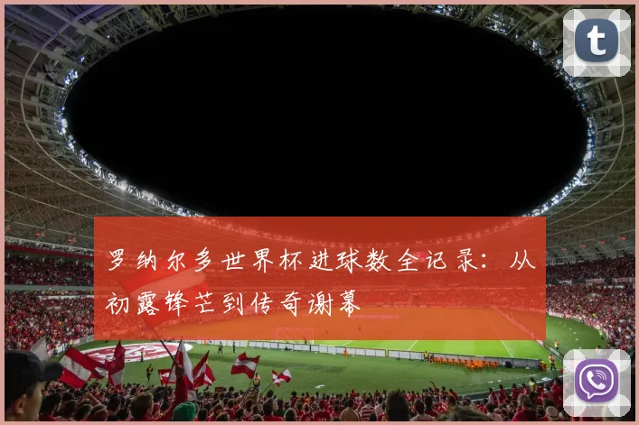 罗纳尔多世界杯进球数全记录：从初露锋芒到传奇谢幕