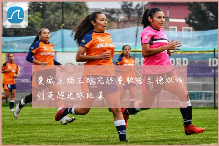 曼城主场三球完胜曼联哈兰德双响创英超进球纪录