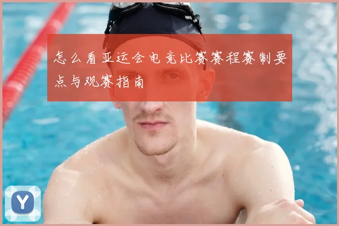 怎么看亚运会电竞比赛赛程赛制要点与观赛指南