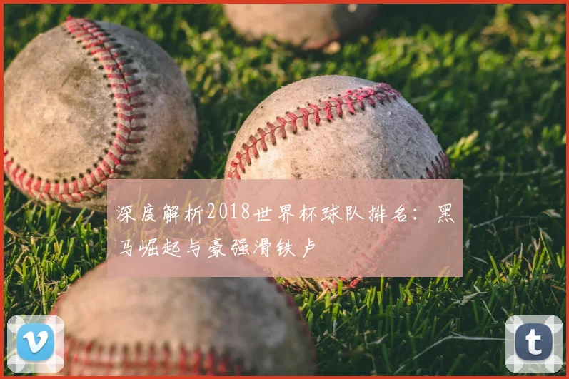 深度解析2018世界杯球队排名：黑马崛起与豪强滑铁卢